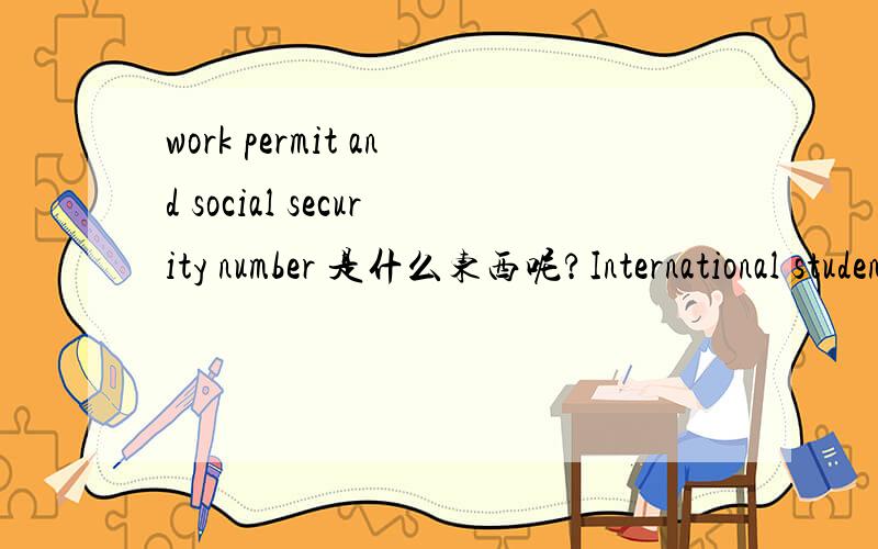 work permit and social security number 是什么东西呢?International students must be prepared to present an adequate visa,work permit and social security number for university employment to the College for clearance prior to July 1st.The Internat