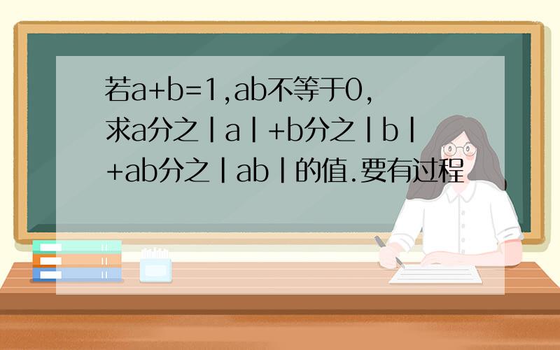 若a+b=1,ab不等于0,求a分之|a|+b分之|b|+ab分之|ab|的值.要有过程