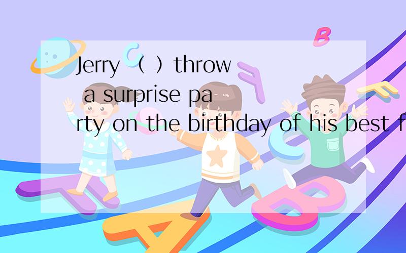 Jerry （ ）throw a surprise party on the birthday of his best friendJerry （ ）throw a surprise party on the birthday of his best friendA.wants toB.wantsC.is wantingD.is wanting to