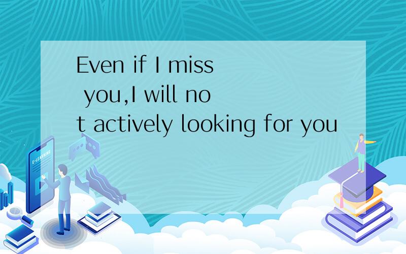 Even if I miss you,I will not actively looking for you