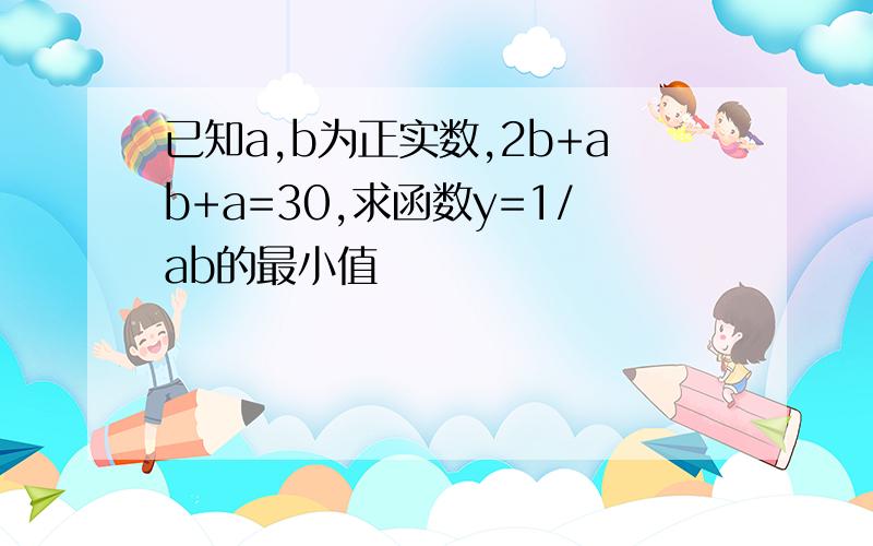 已知a,b为正实数,2b+ab+a=30,求函数y=1/ab的最小值