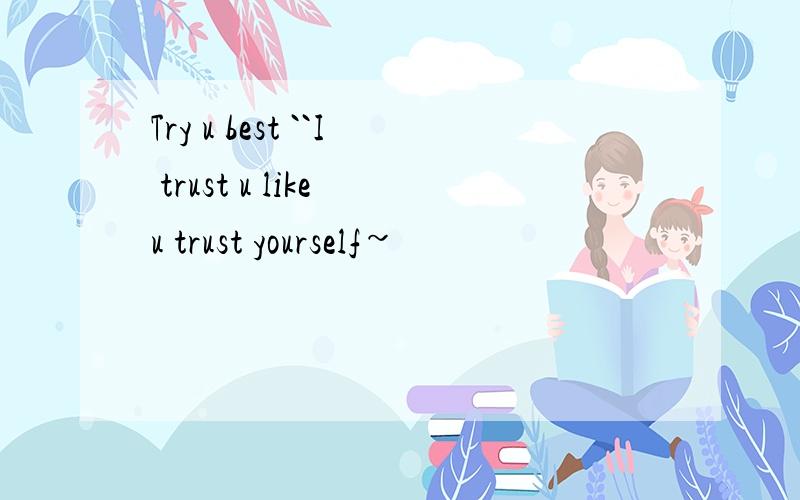 Try u best ``I trust u like u trust yourself~