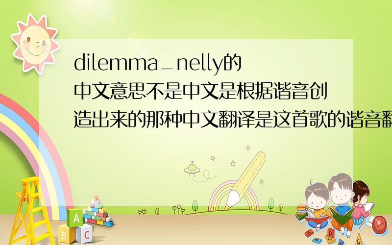 dilemma_nelly的中文意思不是中文是根据谐音创造出来的那种中文翻译是这首歌的谐音翻译