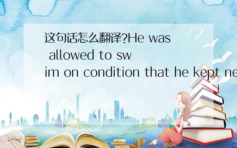 这句话怎么翻译?He was allowed to swim on condition that he kept near the others.