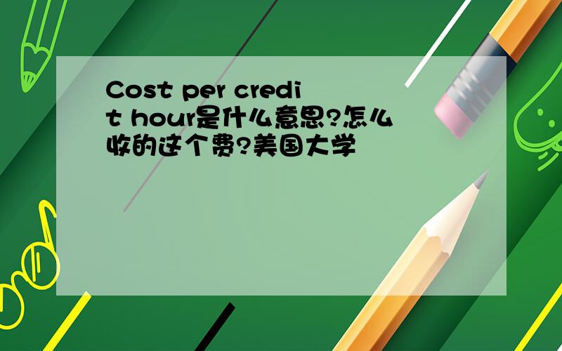 Cost per credit hour是什么意思?怎么收的这个费?美国大学