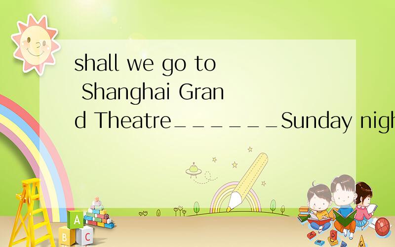 shall we go to Shanghai Grand Theatre______Sunday night? A.at B.on C.in D.of
