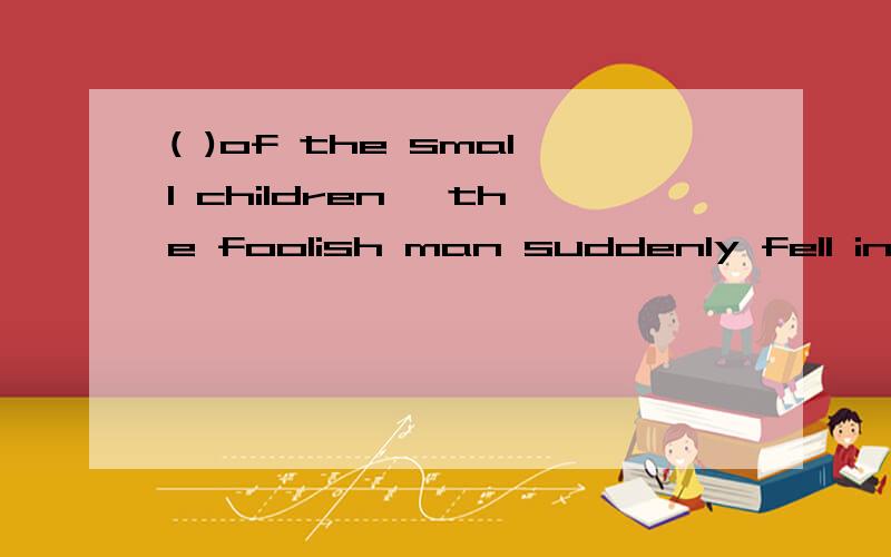 ( )of the small children ,the foolish man suddenly fell into the water.A .To much the entertainment B.Much to the entertainment C.Very to the entertainment D.To the greatly entertainment 再说明一下各个选项