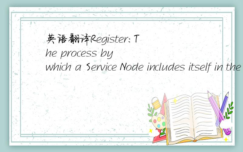 英语翻译Register:The process by which a Service Node includes itself in the Base Node's list of attached devices.This process is a confirmation that a Service Node is part of a subnetwork.