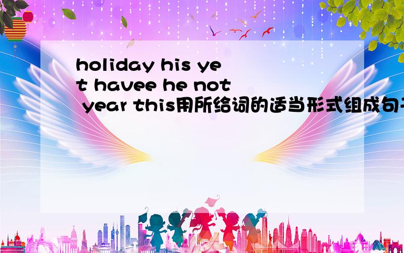 holiday his yet havee he not year this用所给词的适当形式组成句子