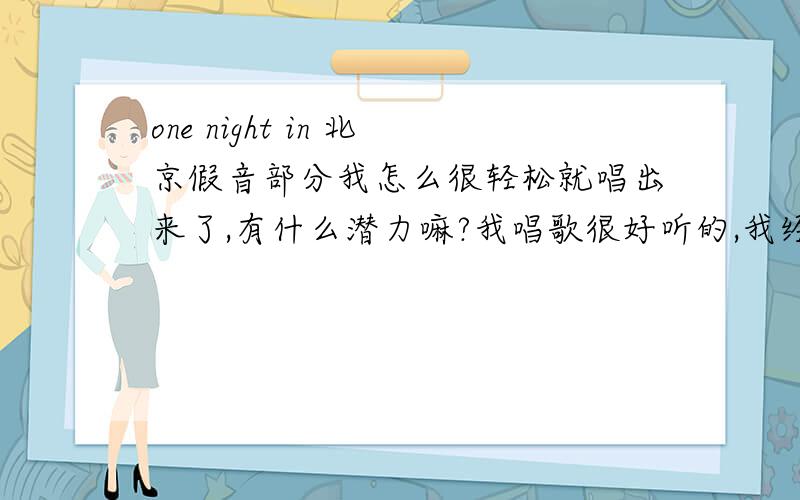 one night in 北京假音部分我怎么很轻松就唱出来了,有什么潜力嘛?我唱歌很好听的,我经常在家唱歌,
