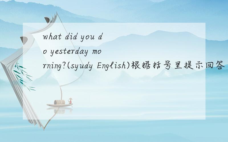 what did you do yesterday morning?(syudy English)根据括号里提示回答