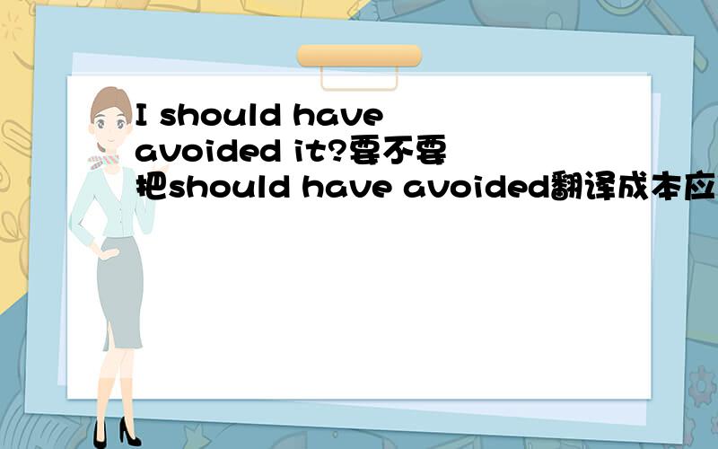 I should have avoided it?要不要把should have avoided翻译成本应做但未做的形式