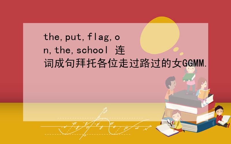 the,put,flag,on,the,school 连词成句拜托各位走过路过的女GGMM.
