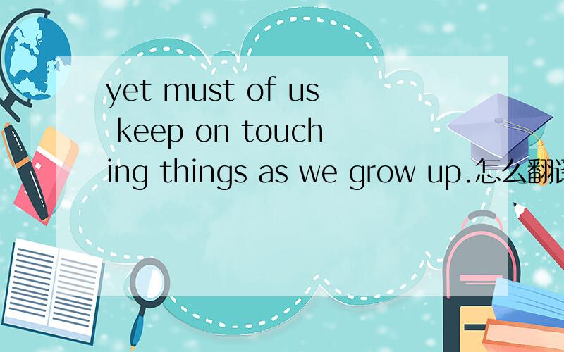 yet must of us keep on touching things as we grow up.怎么翻译?keep on 是什么意思?