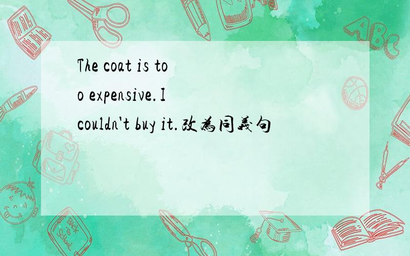 The coat is too expensive.I couldn't buy it.改为同义句