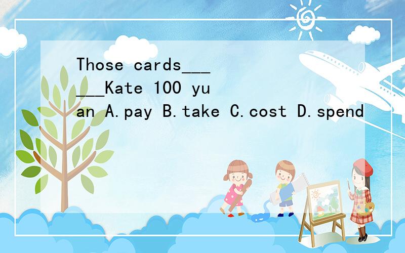 Those cards______Kate 100 yuan A.pay B.take C.cost D.spend