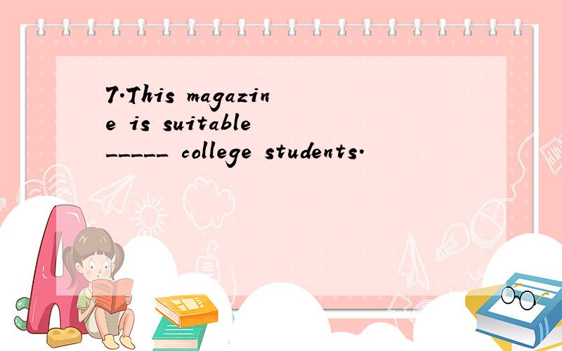 7.This magazine is suitable _____ college students.