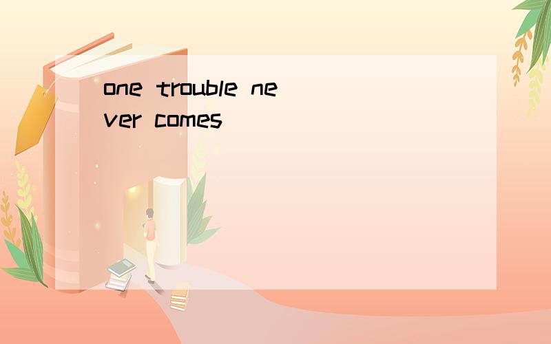 one trouble never comes