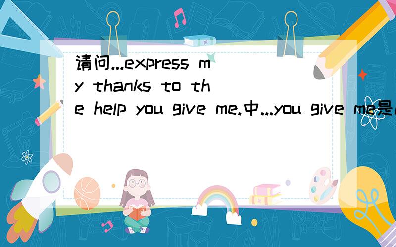 请问...express my thanks to the help you give me.中...you give me是help的同位语还是定语.能将me去掉吗?能在me之前加to吗?改成完整的定语从句如何表达.
