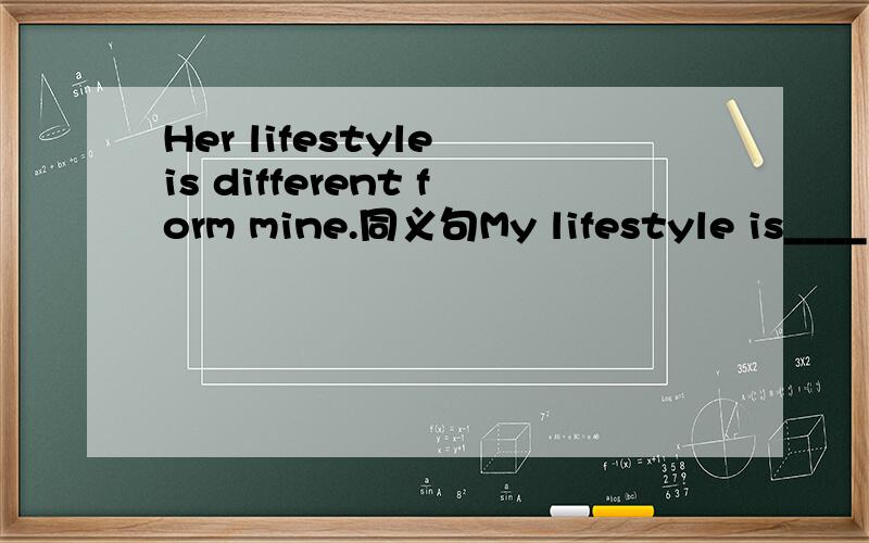 Her lifestyle is different form mine.同义句My lifestyle is____ ____ ____as ____.