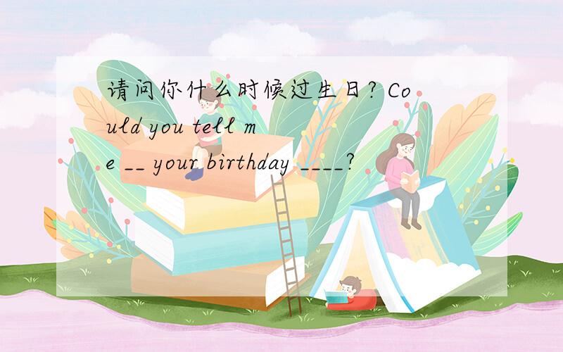 请问你什么时候过生日? Could you tell me __ your birthday ____?