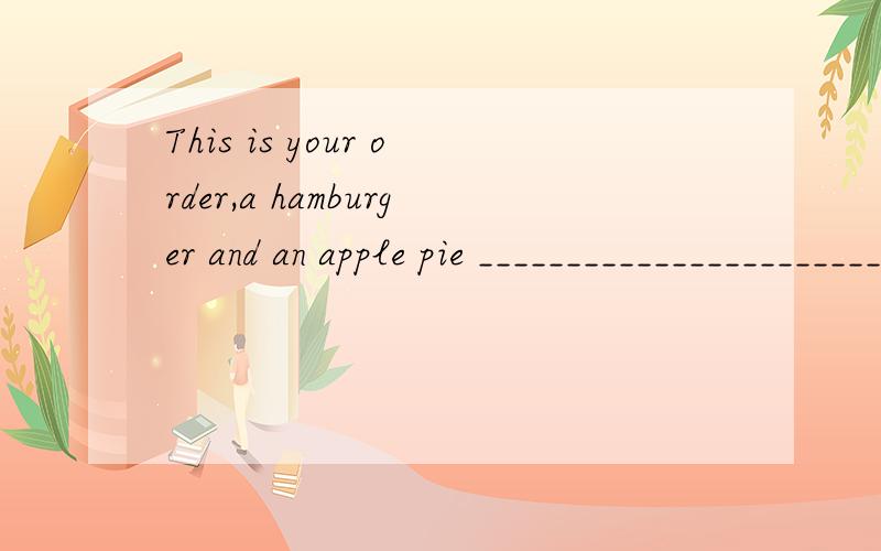 This is your order,a hamburger and an apple pie ________________________如题A.Anything else?B.Is that OK?C.For here or to go D.Something to drink为什么选C不选A吖