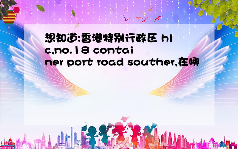 想知道:香港特别行政区 hlc,no.18 container port road souther,在哪