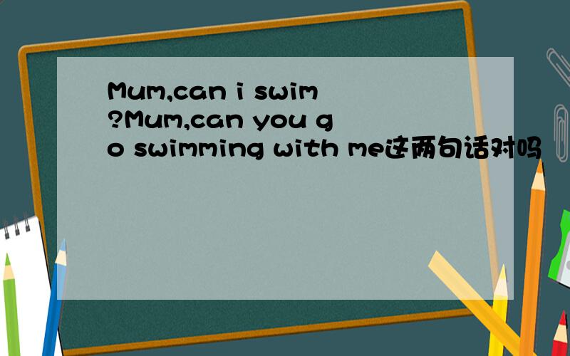 Mum,can i swim?Mum,can you go swimming with me这两句话对吗