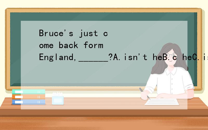 Bruce's just come back form England,______?A.isn't heB.c heC.is Bruce D.hasn't Bruce要说明为什么