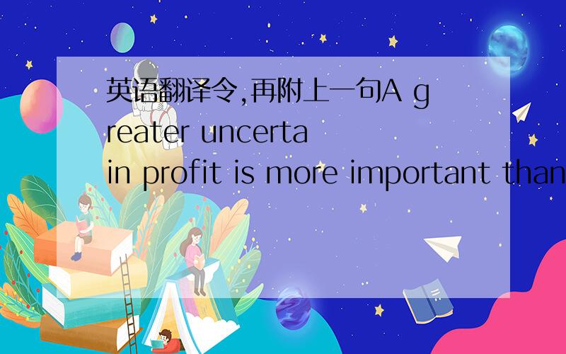 英语翻译令,再附上一句A greater uncertain profit is more important than a present certain gain.求翻译……