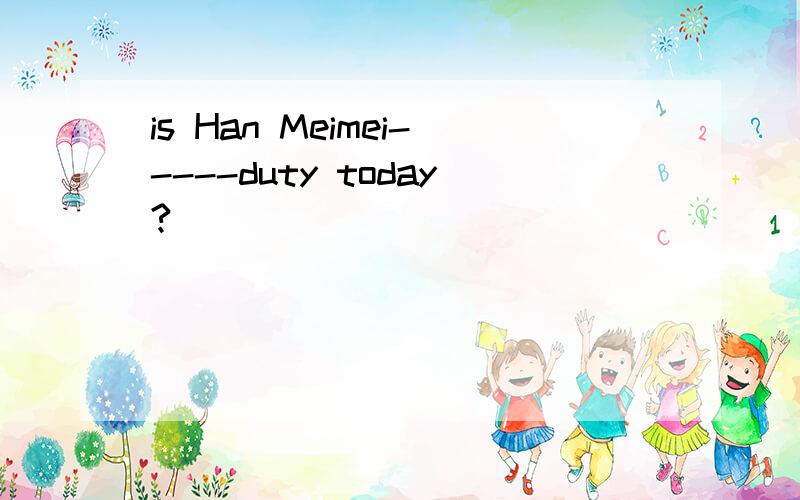 is Han Meimei-----duty today?