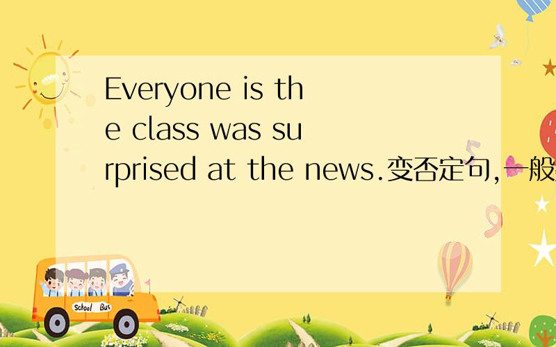 Everyone is the class was surprised at the news.变否定句,一般疑问句 肯否定回答