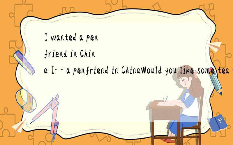 I wanted a penfriend in China I- - a penfriend in ChinaWould you like some tea with milk?-you- -tea with milk?This book isn't the same as that one.This book is - -that one.My age is 12.He'sage is 12,too.I am- - -he.