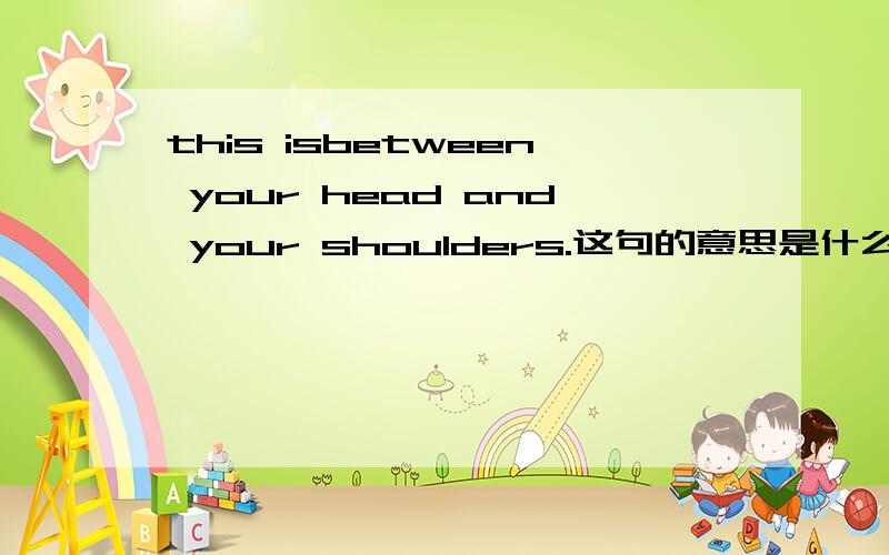 this isbetween your head and your shoulders.这句的意思是什么