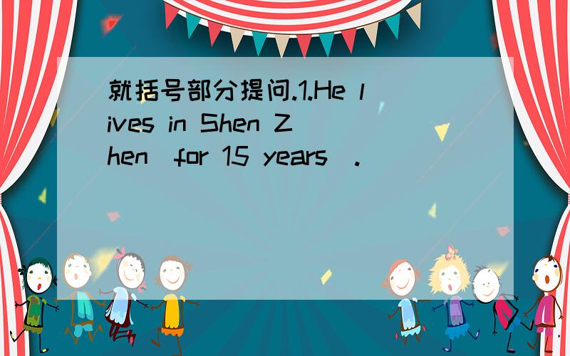 就括号部分提问.1.He lives in Shen Zhen(for 15 years).