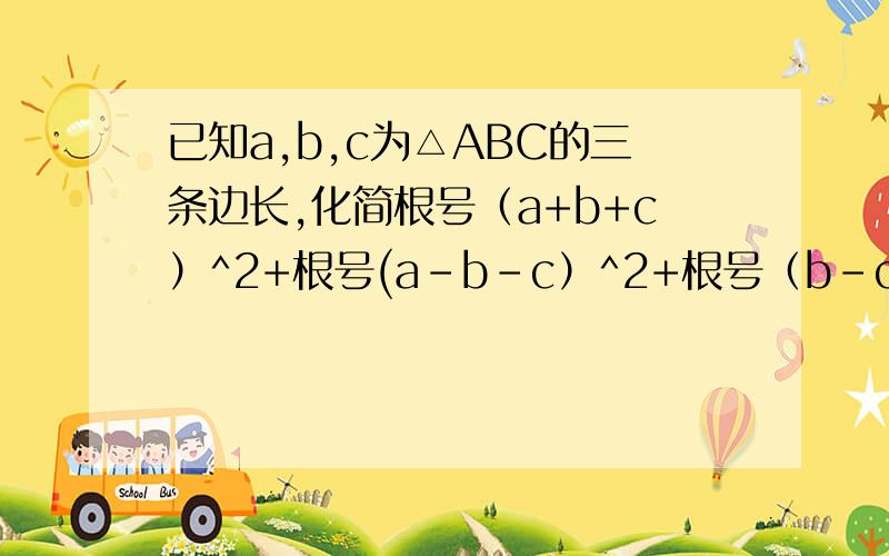 已知a,b,c为△ABC的三条边长,化简根号（a+b+c）^2+根号(a-b-c）^2+根号（b-c-a）^2-根号（c-a-b）^2