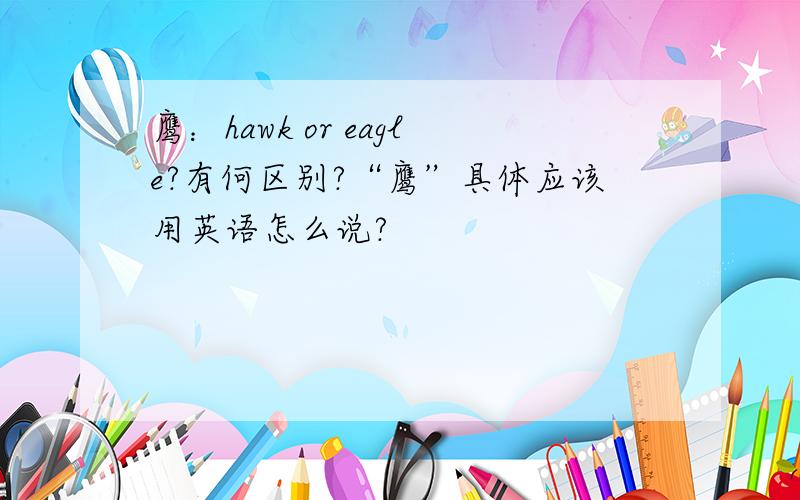 鹰：hawk or eagle?有何区别?“鹰”具体应该用英语怎么说?