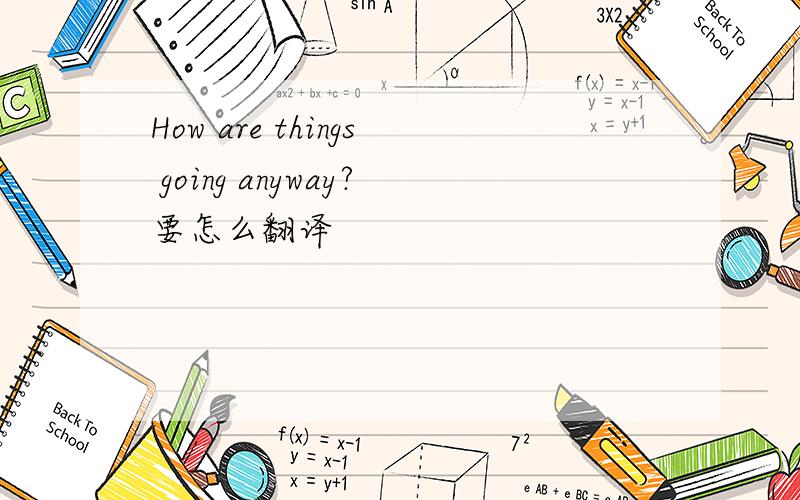 How are things going anyway?要怎么翻译