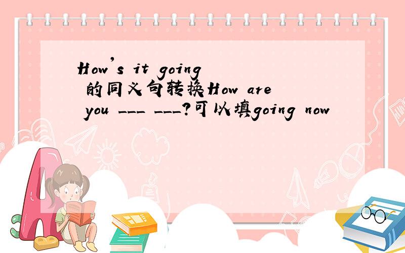How's it going 的同义句转换How are you ___ ___?可以填going now