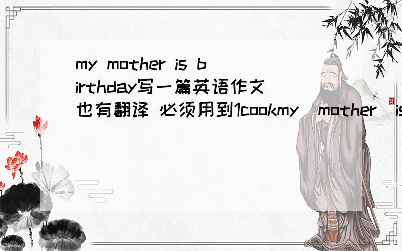 my mother is birthday写一篇英语作文也有翻译 必须用到1cookmy  mother  is  birthday写一篇英语作文也有翻译     必须用到1cook   a   big   dinner   2.a  cake   3.buy   some   flowers  4.do  some  cleaning
