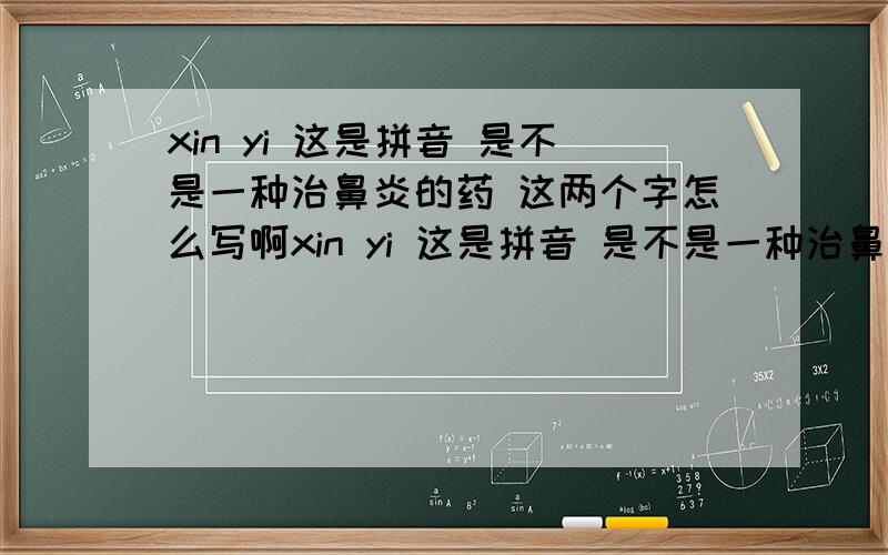xin yi 这是拼音 是不是一种治鼻炎的药 这两个字怎么写啊xin yi 这是拼音 是不是一种治鼻炎的药 这两个字怎么写啊