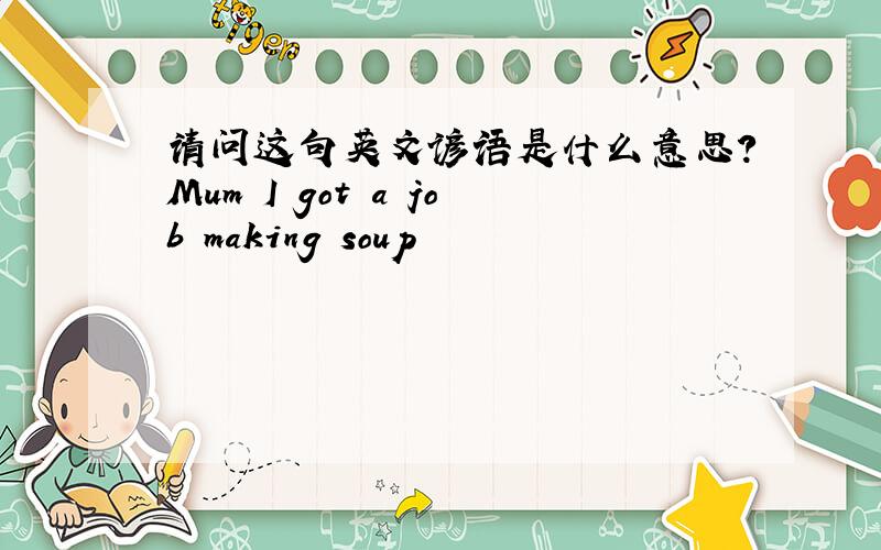 请问这句英文谚语是什么意思?Mum I got a job making soup
