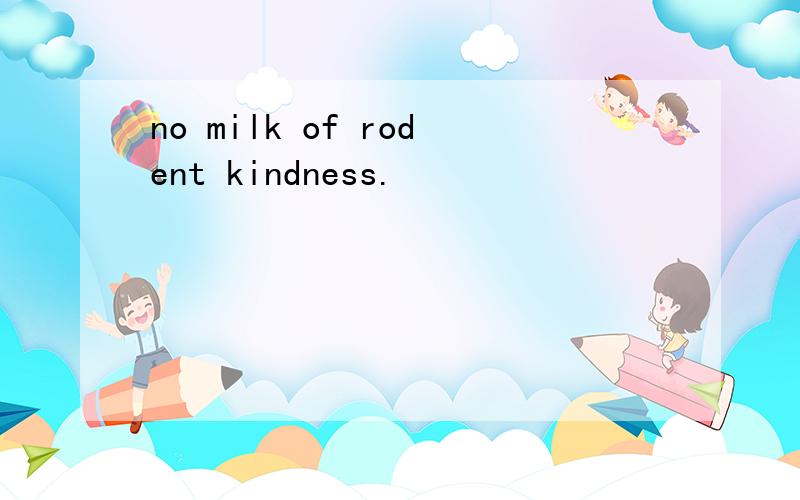 no milk of rodent kindness.