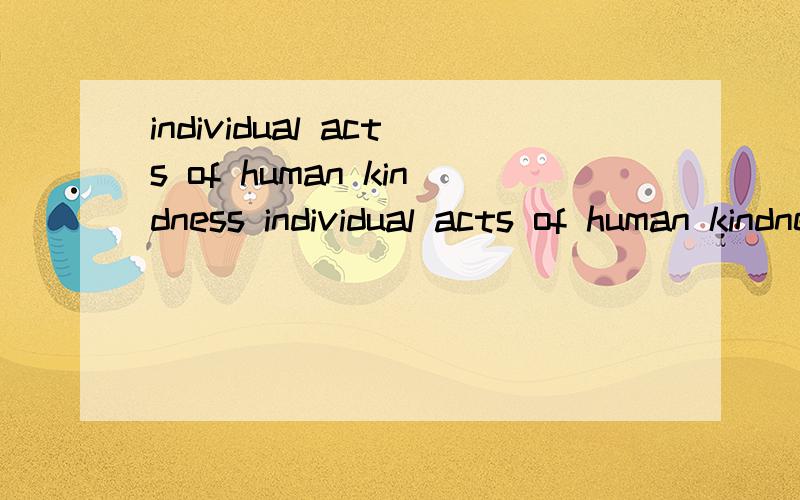 individual acts of human kindness individual acts of human kindness 该怎么翻译呢?