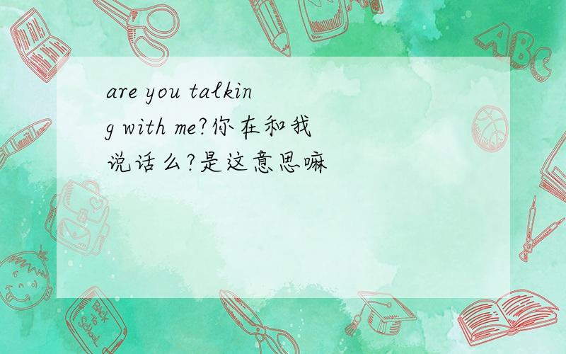 are you talking with me?你在和我说话么?是这意思嘛