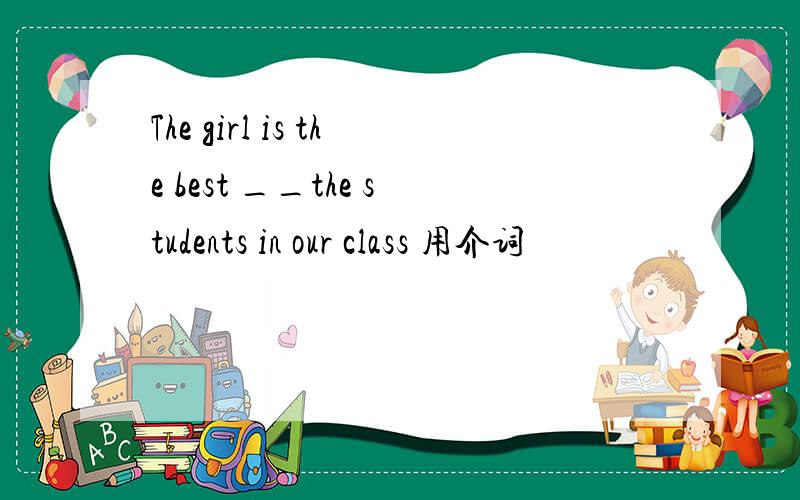 The girl is the best __the students in our class 用介词