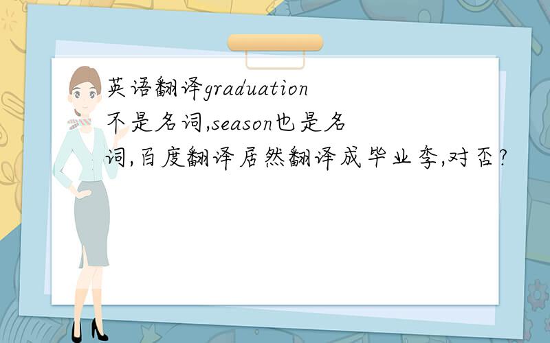 英语翻译graduation不是名词,season也是名词,百度翻译居然翻译成毕业季,对否?
