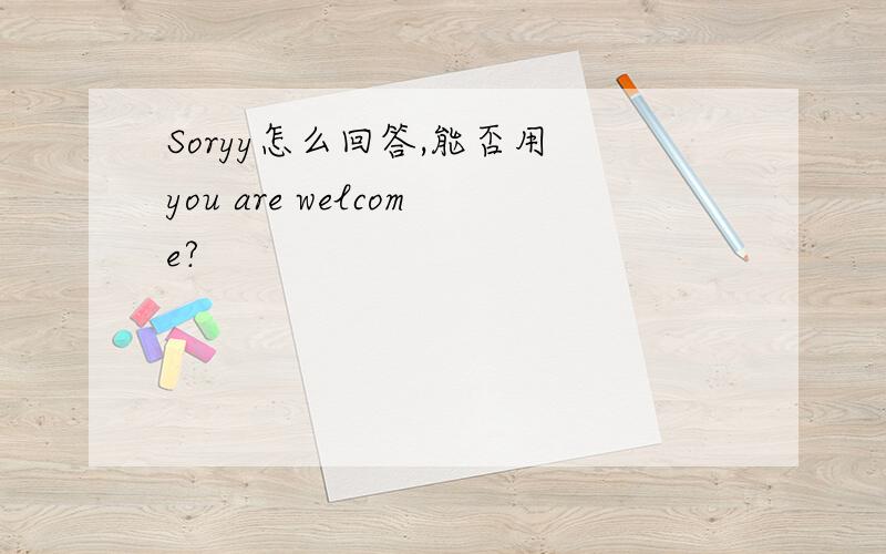 Soryy怎么回答,能否用 you are welcome?