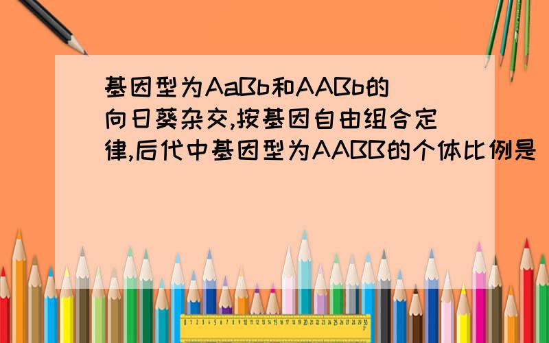 基因型为AaBb和AABb的向日葵杂交,按基因自由组合定律,后代中基因型为AABB的个体比例是