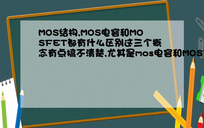 MOS结构,MOS电容和MOSFET都有什么区别这三个概念有点搞不清楚,尤其是mos电容和MOSFET有什么关系
